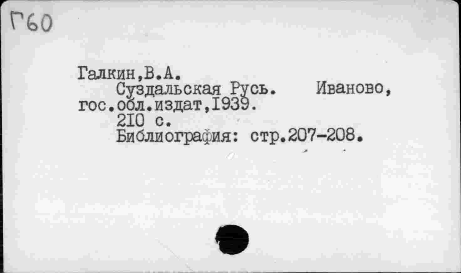 ﻿гьо
Галкин,В.А.
Суздальская Русь. Иваново, гос.обл.издат,1939.
210 с.
Библиография: стр.207-208,